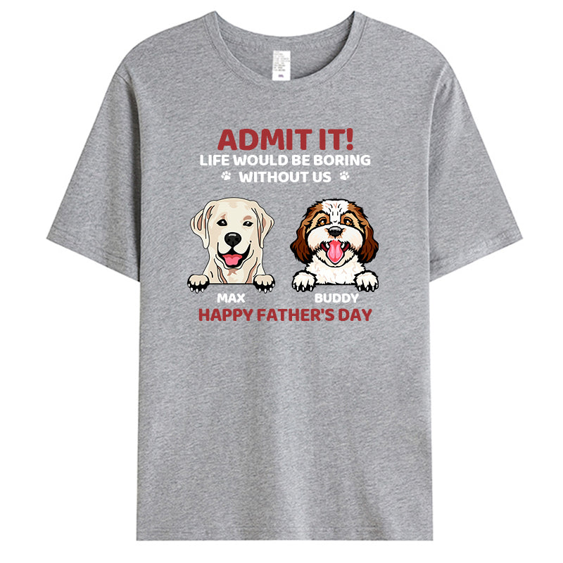 Custom Admit It! Life Would Be Boring Without Us - Dog Personalized Custom Unisex T-shirt - Gift For Pet Owners, Pet Lovers,Dog Owners, Dog Lovers