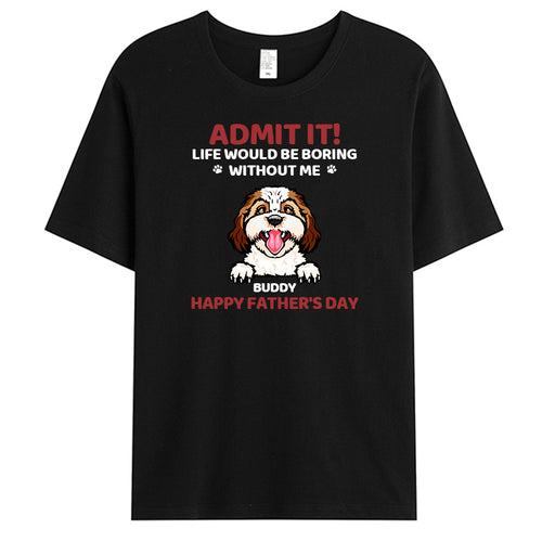 Custom Admit It! Life Would Be Boring Without Us - Dog Personalized Custom Unisex T-shirt - Gift For Pet Owners, Pet Lovers,Dog Owners, Dog Lovers