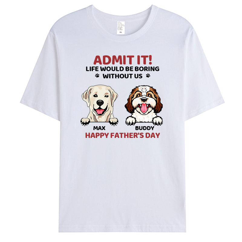 Custom Admit It! Life Would Be Boring Without Us - Dog Personalized Custom Unisex T-shirt - Gift For Pet Owners, Pet Lovers,Dog Owners, Dog Lovers