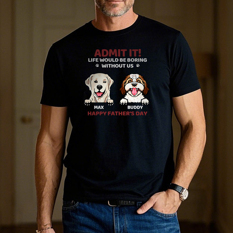Custom Admit It! Life Would Be Boring Without Us - Dog Personalized Custom Unisex T-shirt - Gift For Pet Owners, Pet Lovers,Dog Owners, Dog Lovers