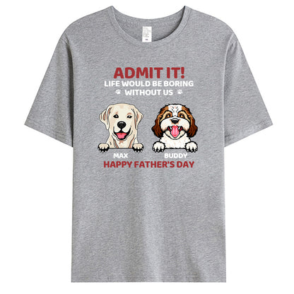 Custom Admit It! Life Would Be Boring Without Us - Dog Personalized Custom Unisex T-shirt - Gift For Pet Owners, Pet Lovers,Dog Owners, Dog Lovers