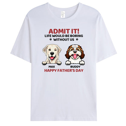 Custom Admit It! Life Would Be Boring Without Us - Dog Personalized Custom Unisex T-shirt - Gift For Pet Owners, Pet Lovers,Dog Owners, Dog Lovers