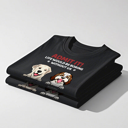 Custom Admit It! Life Would Be Boring Without Us - Dog Personalized Custom Unisex T-shirt - Gift For Pet Owners, Pet Lovers,Dog Owners, Dog Lovers